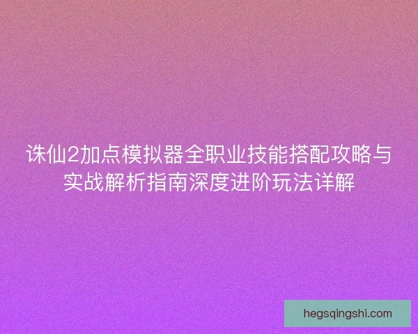 诛仙2加点模拟器全职业技能搭配攻略与实战解析指南深度进阶玩法详解