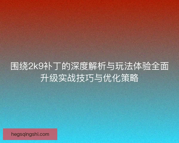 围绕2k9补丁的深度解析与玩法体验全面升级实战技巧与优化策略
