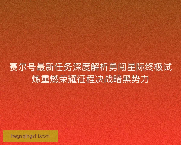 赛尔号最新任务深度解析勇闯星际终极试炼重燃荣耀征程决战暗黑势力