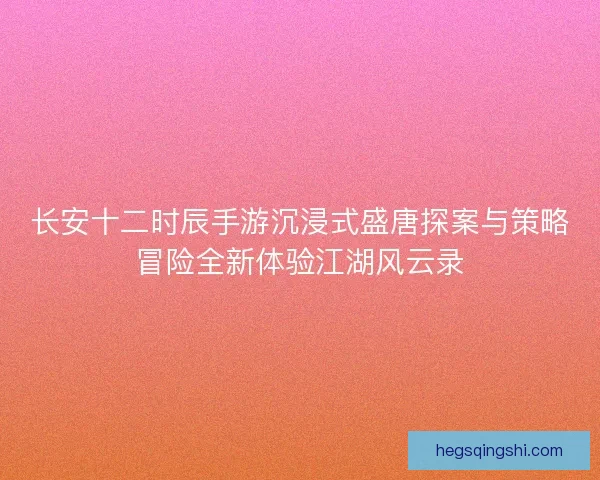 长安十二时辰手游沉浸式盛唐探案与策略冒险全新体验江湖风云录