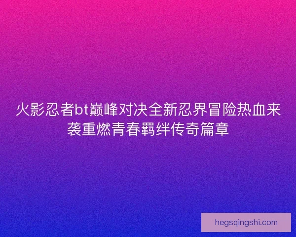 火影忍者bt巅峰对决全新忍界冒险热血来袭重燃青春羁绊传奇篇章