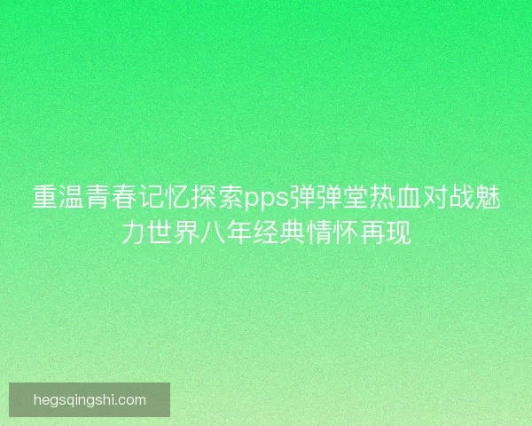 重温青春记忆探索pps弹弹堂热血对战魅力世界八年经典情怀再现