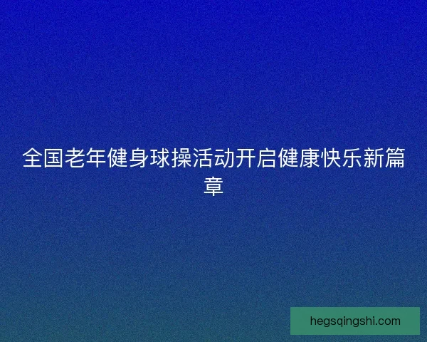 全国老年健身球操活动开启健康快乐新篇章