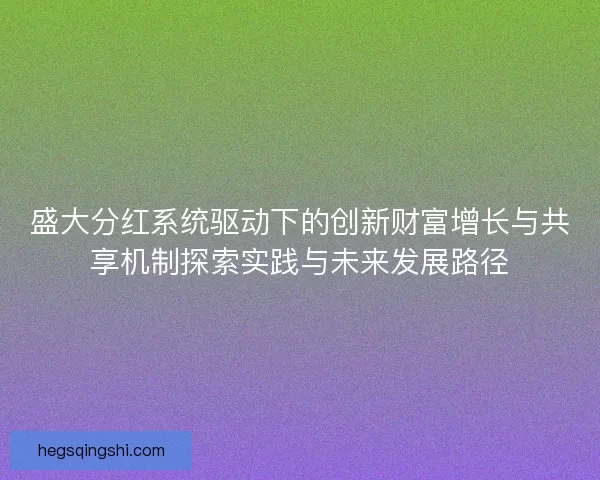 盛大分红系统驱动下的创新财富增长与共享机制探索实践与未来发展路径